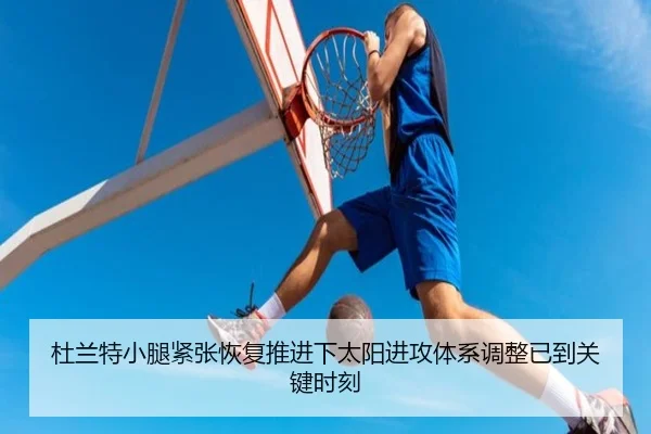 杜兰特小腿紧张恢复推进下太阳进攻体系调整已到关键时刻