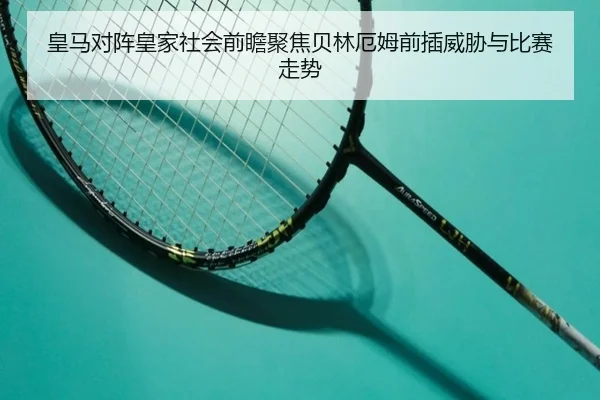 皇马对阵皇家社会前瞻聚焦贝林厄姆前插威胁与比赛走势