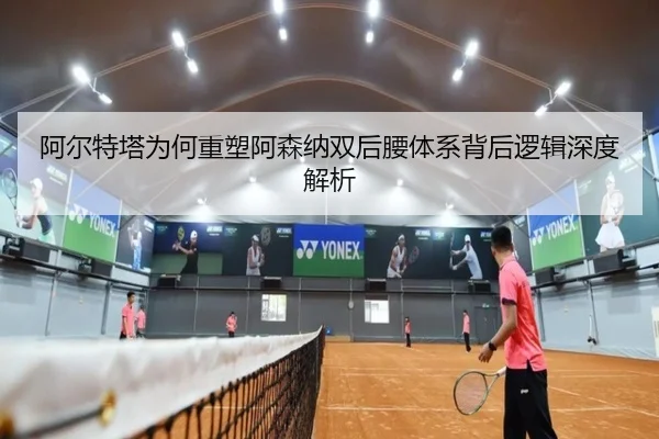 阿尔特塔为何重塑阿森纳双后腰体系背后逻辑深度解析