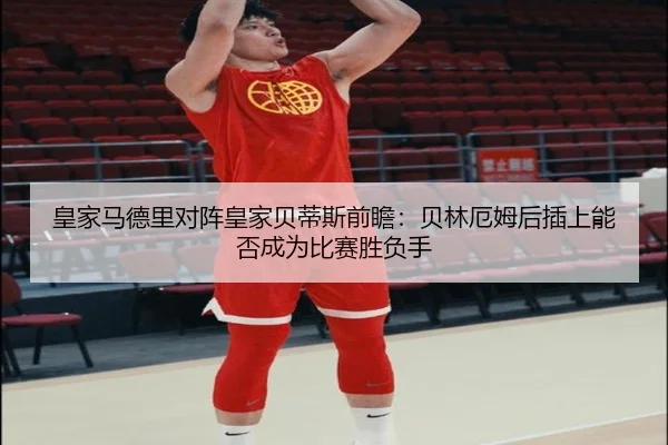 皇家马德里对阵皇家贝蒂斯前瞻：贝林厄姆后插上能否成为比赛胜负手