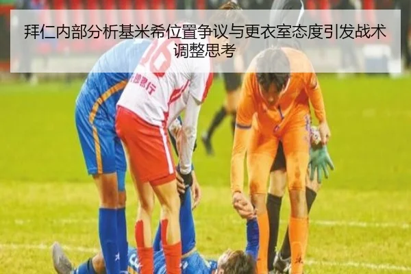 拜仁内部分析基米希位置争议与更衣室态度引发战术调整思考