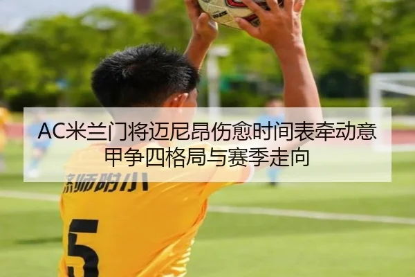 AC米兰门将迈尼昂伤愈时间表牵动意甲争四格局与赛季走向