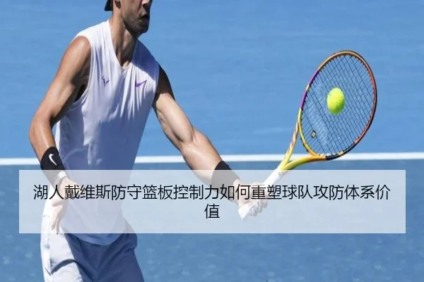 湖人戴维斯防守篮板控制力如何重塑球队攻防体系价值
