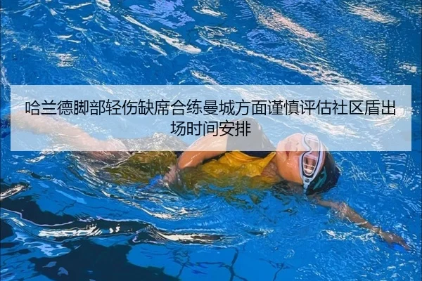 哈兰德脚部轻伤缺席合练曼城方面谨慎评估社区盾出场时间安排